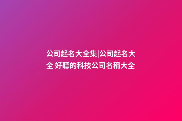 公司起名大全集|公司起名大全 好聽的科技公司名稱大全-第1張-公司起名-玄機派